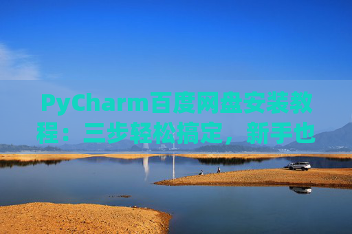 PyCharm百度网盘安装教程：三步轻松搞定，新手也能快速上手